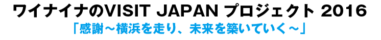 ワイナイナのVISIT JAPAN プロジェクト 2016 「感謝~横浜を走り、未来を築いていく~」