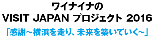 ワイナイナのVISIT JAPAN プロジェクト 2016 「感謝～横浜を走り、未来を築いていく～」