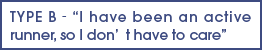 TYPE B‐I have been an active runner, so I don’t have to care