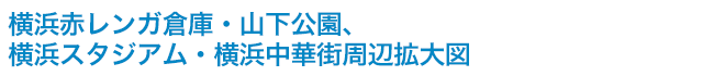 横浜赤レンガ倉庫・山下公園、横浜スタジアム・横浜中華街周辺拡大図