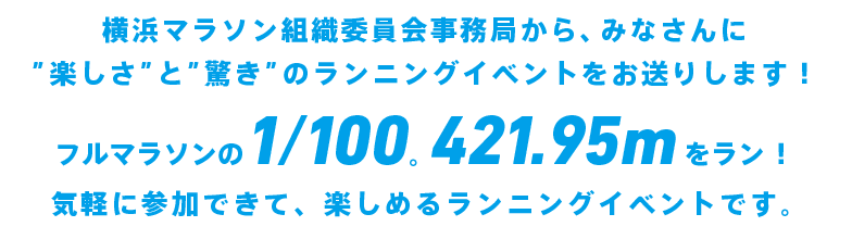 横浜マラソン組織委員会事務局から、みなさんに楽しさと驚きのラニングイベントをお送りします！フルマラソンの1/100.421.95をラン！気軽に参加できて、楽しめるランニングイベントです。