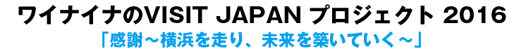 ワイナイナのVISIT JAPAN プロジェクト 2016 「感謝～横浜を走り、未来を築いていく～」
