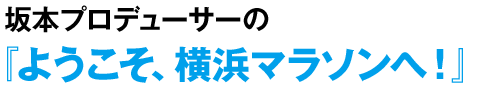 坂本プロデューサーの『ようこそ、横浜マラソンへ!』